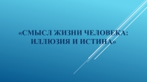 Классный час Смысл жизни человека: иллюзия и истина