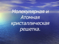 Молекулярная и Атомная кристаллическая решетка.