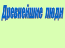 Презентация по теме Древнейшие люди
