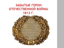Презентация для классного часа на тему Забытые герои Отечественной войны 1812 г. (6-8 кл.)
