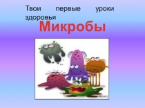 Презентация Твои первые уроки здоровья. Микробы