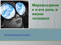 Презентация по обществознанию на тему Мировоззрение и его роль в жизни человека, 10 кл.