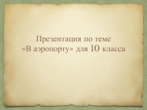 Презентация по теме At the airport к уроку английского языка в 10 классе по теме At the airport к уроку английского языка в 10 классе