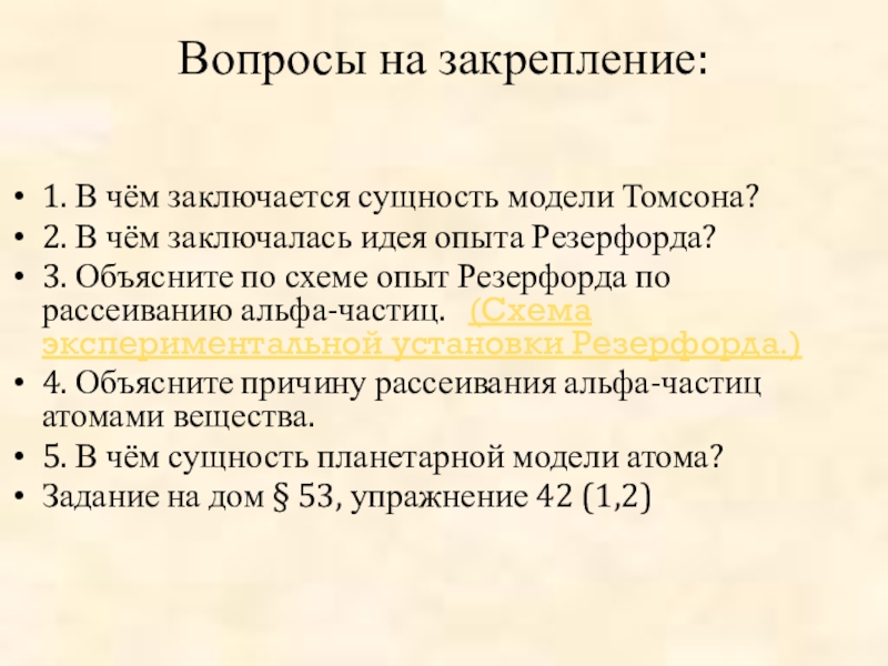 Презентация Строение атома, Опыт Резерфорда Вопросы на закрепление:1. В чём заключается сущность модели Томсона?2. В чём Вопросы на закрепление:1. В чём заключается сущность модели Томсона?2. В чём заключалась идея опыта Резерфорда?3. Объясните по