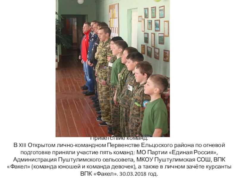 Открытое лично-командное Первенство Ельцоского района по огневой подготовке в честь памяти воина земляка, гвардии младшего сержанта Логинова Олега Владимировича. МКОУ Пуштулимская СОШ, 30.03.2018 год. Приветствие команд. В XIII Открытом лично-командном Первенстве Ельцоского района по огневой Приветствие команд. В XIII Открытом лично-командном Первенстве Ельцоского района по огневой подготовке приняли участие пять команд: