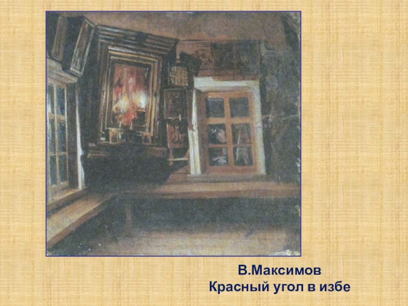 Презентация к уроку по изо в 6 классе Русский быт в прошлые века В.Максимов Красный угол в избе В.Максимов Красный угол в избе