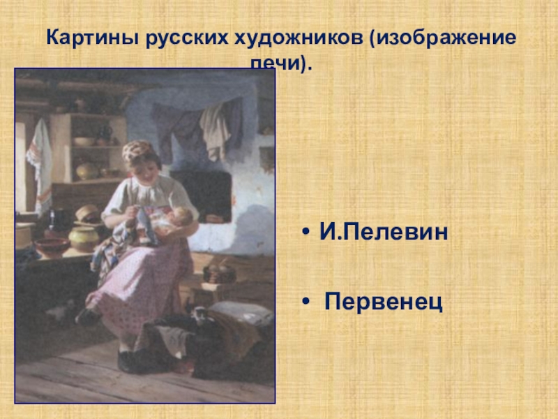 Презентация к уроку по изо в 6 классе Русский быт в прошлые века Картины русских художников (изображение печи). И.Пелевин Первенец Картины русских художников (изображение печи). И.Пелевин Первенец