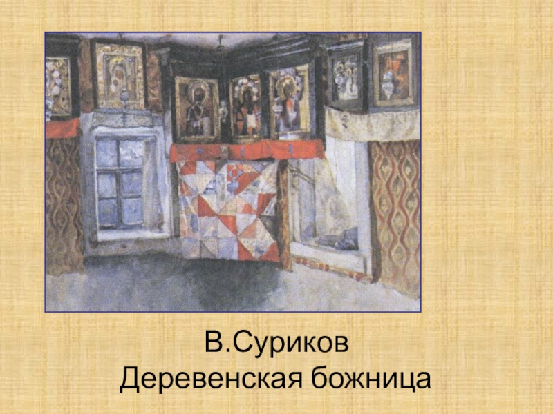 Презентация к уроку по изо в 6 классе Русский быт в прошлые века В.Суриков Деревенская божница В.Суриков Деревенская божница