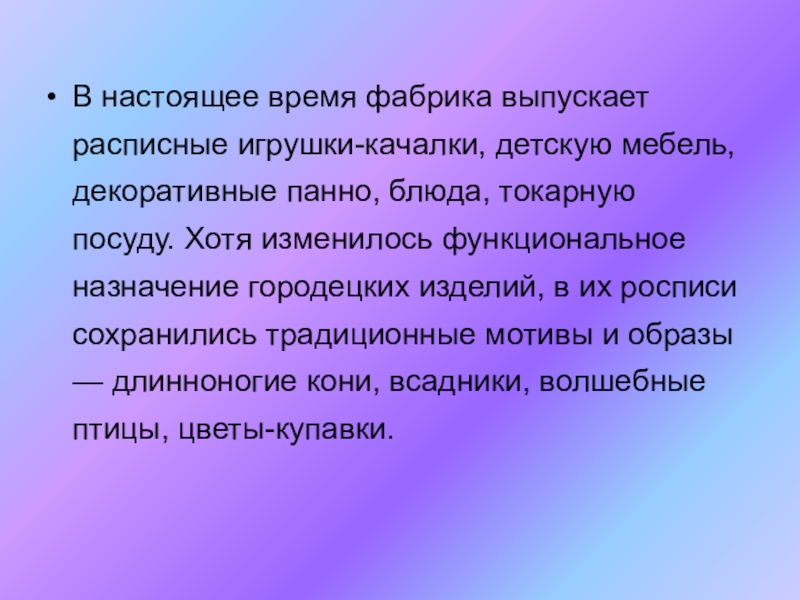 Презентация по ИЗО на тему Городецкая роспись(5 класс) В настоящее время фабрика выпускает расписные игрушки-качалки, детскую мебель, декоративные панно, В настоящее время фабрика выпускает расписные игрушки-качалки, детскую мебель, декоративные панно, блюда, токарную посуду. Хотя изменилось функциональное