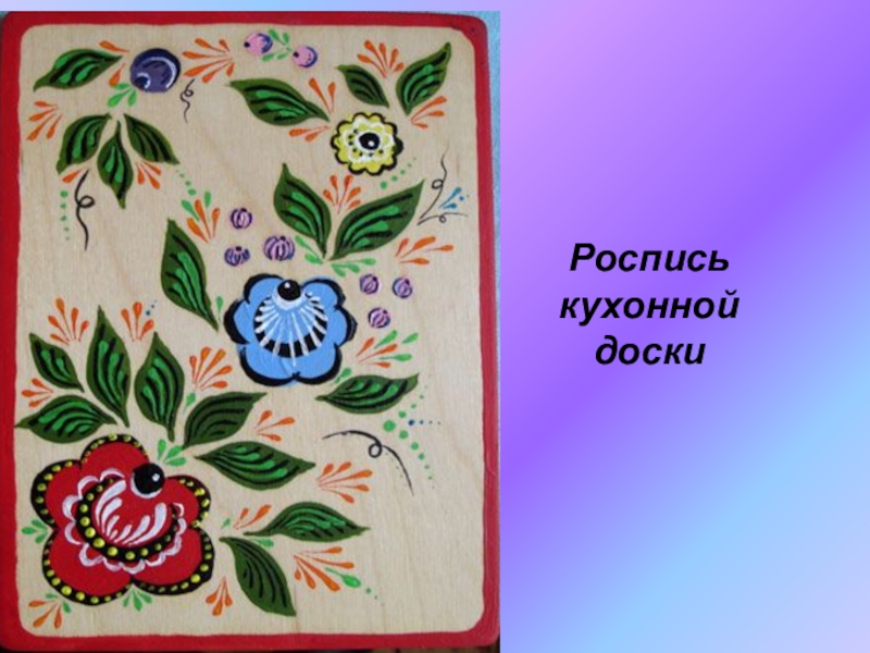 Презентация по ИЗО на тему Городецкая роспись(5 класс) Роспись кухонной доски Роспись кухонной доски