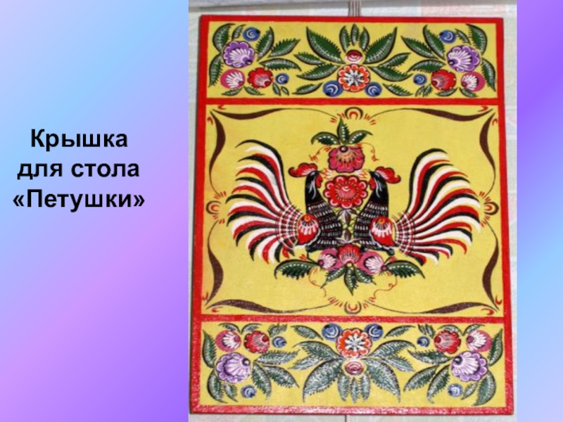 Презентация по ИЗО на тему Городецкая роспись(5 класс) Крышка для стола «Петушки» Крышка для стола «Петушки»