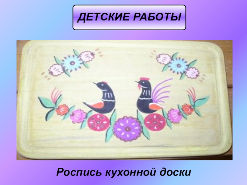 Презентация по ИЗО на тему Городецкая роспись(5 класс) ДЕТСКИЕ РАБОТЫРоспись кухонной доски ДЕТСКИЕ РАБОТЫРоспись кухонной доски