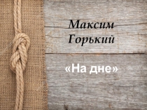 Презентация к уроку литературы в 11 классе Пьеса На дне. История создания. Смысл названия. Значение имен героев