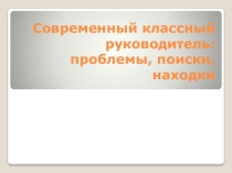 Презентация к педсовету Современный классный руководитель: проблемы, поиски, находки