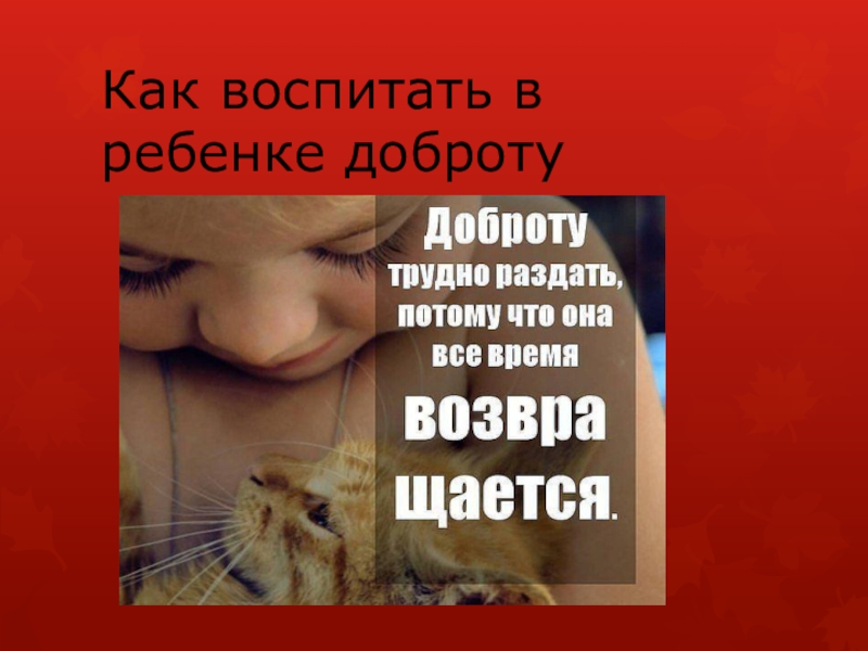 Презентация к родительскому собранию Как воспитать в ребенке доброту Как воспитать в ребенке доброту