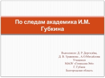 Презентация по краеведению По следам академика И.М.Губкина