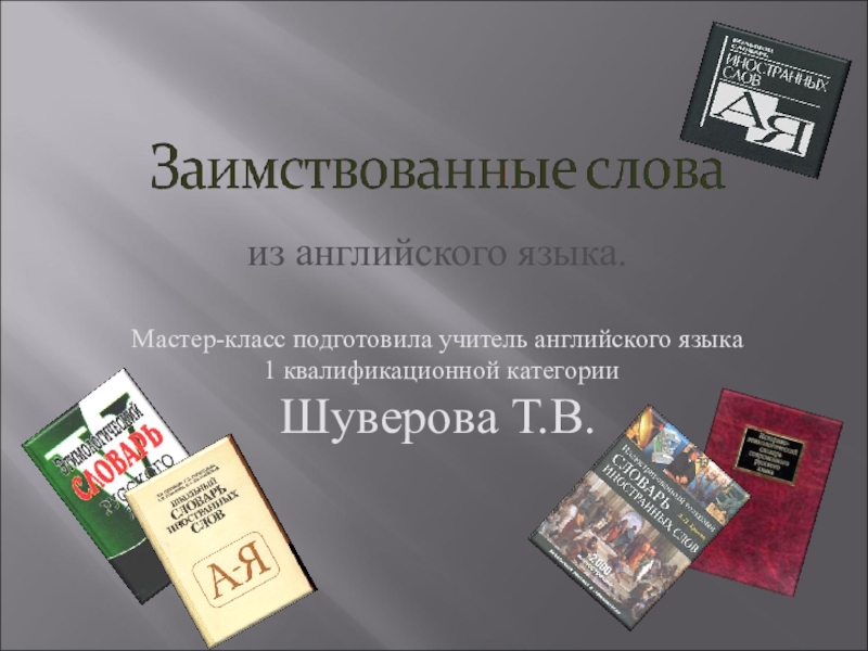 Презентация Заимствованные слова для мастер-класса по английскому языку из английского языка.Мастер-класс подготовила учитель английского языка 1 квалификационной категорииШуверова Т.В. из английского языка.Мастер-класс подготовила учитель английского языка 1 квалификационной категорииШуверова Т.В.