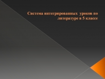 Презентация по литературе Система интегрированных уроков по литературе в 5 классе