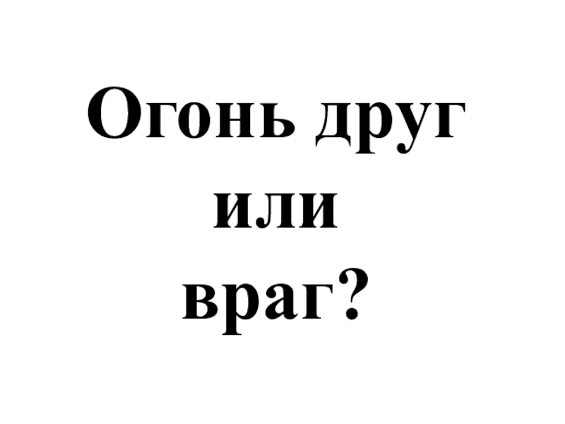 Пожарная безопасность, причины пожара Огонь другили враг? Огонь другили враг?
