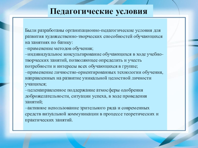 Презентация ВКР Формирование творческих способностей в процессе обучения технике батика в системе дополнительного образования Педагогические условия Были разработаны организационно-педагогические условия для развития художественно-творческих способностей обучающихся Педагогические условия Были разработаны организационно-педагогические условия для развития художественно-творческих способностей обучающихся на занятиях по батику:–применение методов обучения;–индивидуальное