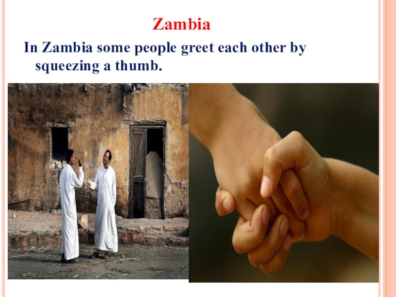 The importance of greeting ZambiaIn Zambia some people greet each other by squeezing a thumb. ZambiaIn Zambia some people greet each other by squeezing a thumb.