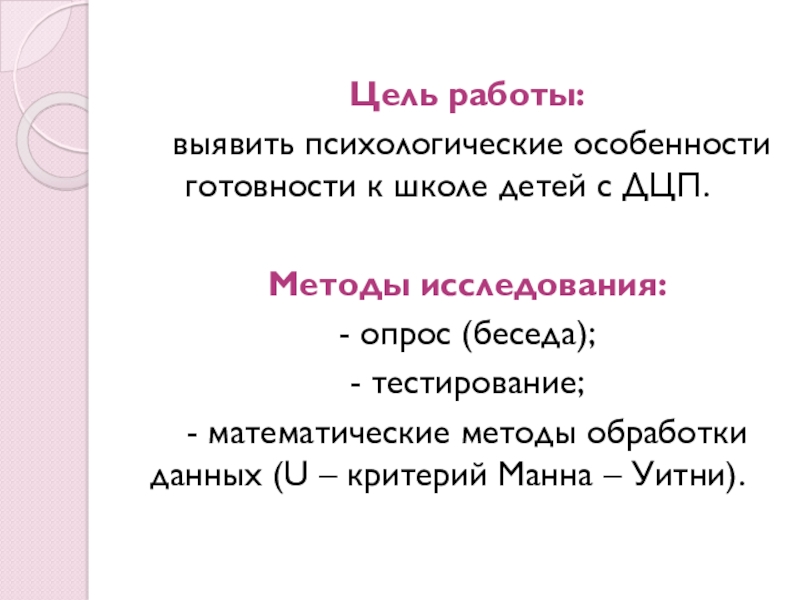 Презентация Психологическая готовность к школе детей с ДЦП Цель работы: выявить психологические особенности готовности к школе детей с ДЦП.Методы Цель работы: выявить психологические особенности готовности к школе детей с ДЦП.Методы исследования:- опрос (беседа);- тестирование;- математические методы