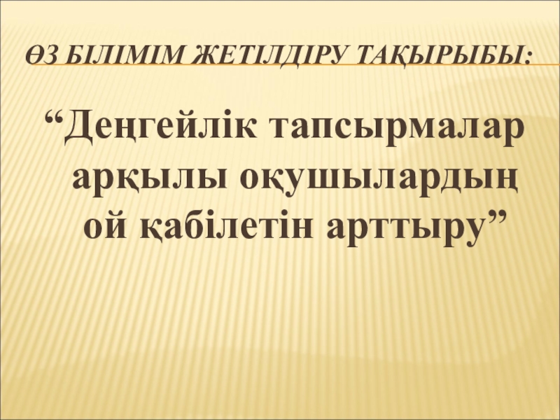 Деңгейлік тапсырмалар арқылы оқушылардың ой қабілетін арттыру ӨЗ БІЛІМІМ ЖЕТІЛДІРУ ТАҚЫРЫБЫ:“Деңгейлік тапсырмалар арқылы оқушылардың ой қабілетін арттыру” ӨЗ БІЛІМІМ ЖЕТІЛДІРУ ТАҚЫРЫБЫ:“Деңгейлік тапсырмалар арқылы оқушылардың ой қабілетін арттыру”