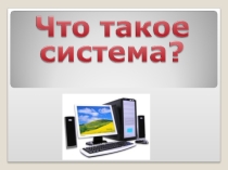 Презентация по информатике на тему Что такое система
