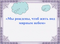 Презентация Мы рождены, чтоб жить под мирным небом