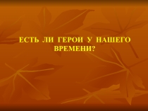 Презентация к внеклассному мероприятию Есть ли герои у нашего времени? (9-11 кл.)