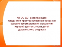 Презентация ФГОС ДО - развивающая предметно-пространственная среда как условие формирования и развития игровой деятельности детей дошкольного возраста