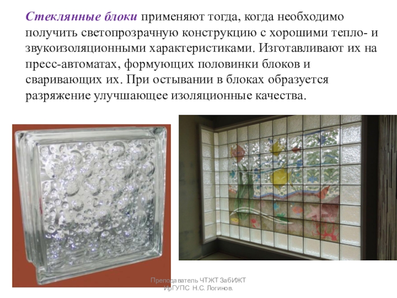Презентация по Строительным материалам и конструкциям Стекло, ситаллы и каменное литье Стеклянные блоки применяют тогда, когда необходимо получить светопрозрачную конструкцию с хорошими Стеклянные блоки применяют тогда, когда необходимо получить светопрозрачную конструкцию с хорошими тепло- и звукоизоляционными характеристиками. Изготавливают их