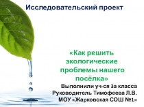 Презентация исследовательского проекта Как решить экологические проблемы нашего посёлка