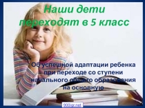 Презентация Наши дети переходят в 5-й класс Об успешной адаптации ребенка при переходе со ступени начального общего образования на основную.