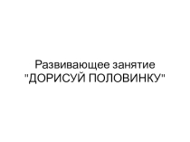 Презентация к развивающему занятию по психологии Дополни половинку, 6-10 лет