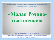 Презентация из опыта работы по нравственно-патриотическому воспитанию Малая Родина- твоё начало.