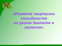 Обобщение педагогического опыта Развитие творческих способностей на уроках биологии и экологии