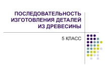 Презентация по технологии на тему Последовательность изготовления деталей из древесины (5 класс)