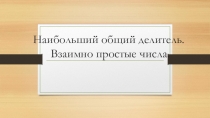 Презентация по математике Наибольший общий делитель. Взаимно простые числа (6 класс)