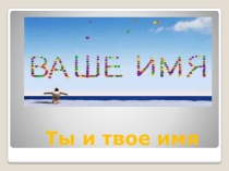 Презентация к классному часу по теме Ты и твое имя