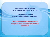 ФЕДЕРАЛЬНЫЙ ЗАКОН ОТ 29 ДЕКАБРЯ 2012 Г. N 273-ФЗ ОБ ОБРАЗОВАНИИ В РОССИЙСКОЙ ФЕДЕРАЦИИ об образовании обучающихся с ограниченными возможностями здоровья.