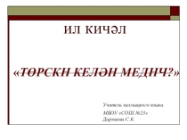 Презентация по калмыцкому языку на тему Төрскн келән меднч?