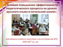 Презентация Условия повышения эффективности педагогического процесса на уроках русского языка в начальной школе