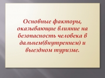 Презентация: Основные факторы, оказывающие влияние на безопасность человека в дальнем (внутреннем) и выездном туризме