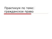 Презентация по теме:Практикум по теме: гражданское право