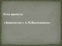 Презентация - проект. Знакомство с А.М.Васнецовым