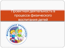 Презентация Проектная деятельность в процессе физического воспитания