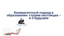 Конвергентный подход в образовании: строим настоящее – думаем о будущем