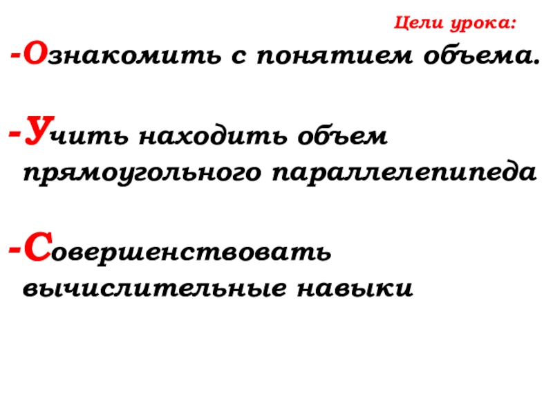 Урок №69 12.12.19 Объемы Цели урока:Ознакомить с понятием объема.Учить находить объем прямоугольного параллелепипедаСовершенствовать вычислительные навыки Цели урока:Ознакомить с понятием объема.Учить находить объем прямоугольного параллелепипедаСовершенствовать вычислительные навыки