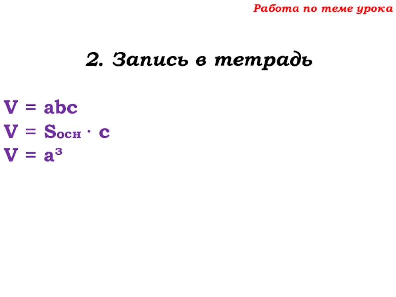 Урок №69 12.12.19 Объемы Работа по теме урока2. Запись в тетрадьV = abcV = Sосн · сV = a³ Работа по теме урока2. Запись в тетрадьV = abcV = Sосн · сV = a³